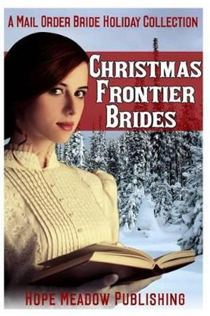 Christmas Frontier Brides: A Mail Order Bride Holiday Collection: Sweet Frontier Holiday Romance Anthologies by Hope Meadow Publishing 9781519693976