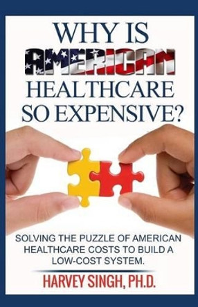 Why is American Healthcare so Expensive: Solving the Puzzle of American Healthcare Costs to Build a Low-Cost System by Harvey Singh 9781519771797