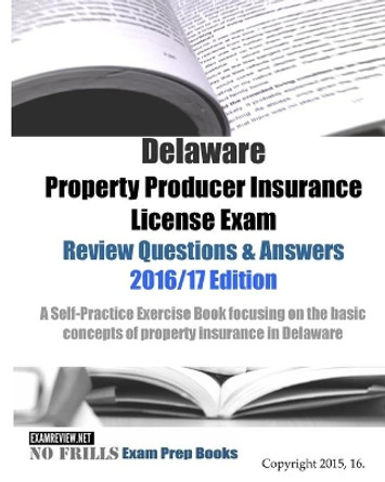 Delaware Property Producer Insurance License Exam Review Questions & Answers 2016/17 Edition: A Self-Practice Exercise Book focusing on the basic concepts of property insurance in Delaware by Examreview 9781519791399