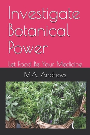 Investigate Botanical Power: Let Food Be Your Medicine by M a Andrews 9781520504933
