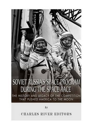 Soviet Russia's Space Program During the Space Race: The History and Legacy of the Competition that Pushed America to the Moon by Charles River Editors 9781522702306