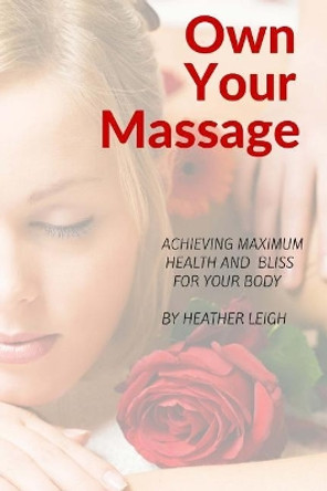 Own Your Massage: Achieving Maximum Health and Bliss For Your Body by Heather Leigh 9781522906841