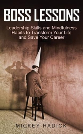 Boss Lessons: Leadership Skills and Mindfulness Habits to Transform Your Life and Save Your Career by Mickey Hadick 9781522979685