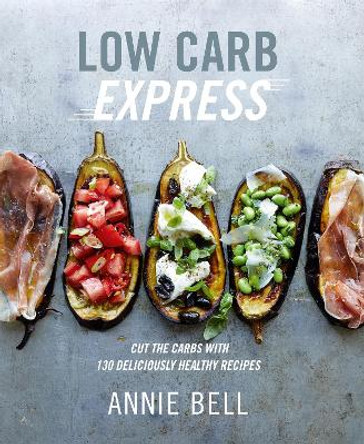 Low Carb Express: Cut the carbs with 130 deliciously healthy recipes by Annie Bell