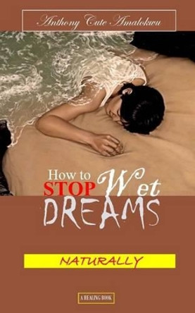 How to Stop Wet Dreams Naturally by Anthony Cute Amalokwu 9781523242672