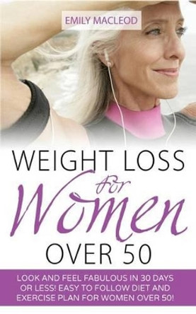 Weight Loss for Women Over 50: Look and Feel Fabulous in 30 Days or Less! Easy to Follow Diet and Exercise Plan for Women Over 50 by Emily MacLeod 9781523247974