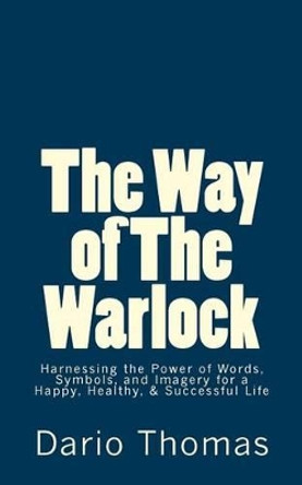 The Way of The Warlock: Harnessing the Power of Words, Symbols, and Imagery for a Happy, Healthy, & Successful Life by Dario D Thomas 9781523259304