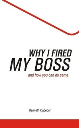 Why I Fired My Boss: And How You Can Do Same by Kenneth Ogbebor 9781523421022