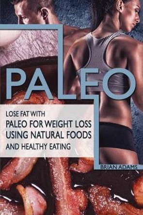 Paleo: Lose Fat with Paleo for Weight Loss Using Natural Foods and Healthy Eating by Brian Adams 9781523446926