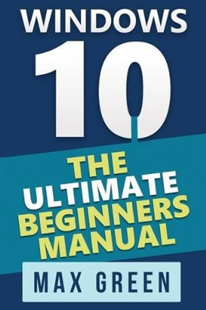 Windows 10: The Ultimate Beginners Manual by Max Green 9781523601387