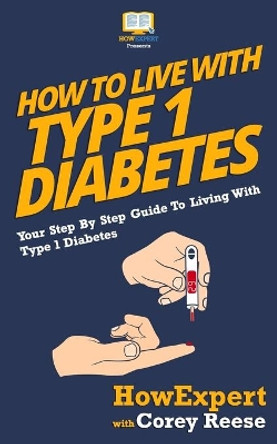 How To Live With Type 1 Diabetes: Your Step-By-Step Guide To Living With Type 1 Diabetes by Corey Reese 9781523604029