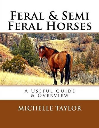 Feral & Semi Feral Horses: A Useful Guide & Overview by Michelle Taylor 9781523619627