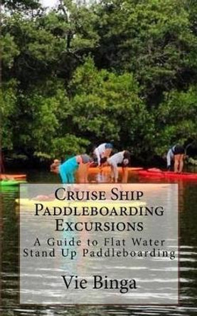 Cruise Ship Paddleboarding Excursions: A Guide to Flat Water Stand Up Paddleboarding by Vie Binga 9781523774524