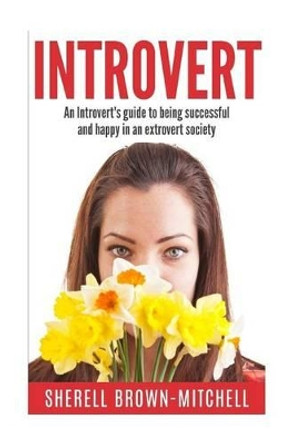 Introvert: An Introvert's Guide To Being Successful And Happy In An Extrovert Society by Sherell Brown-Mitchell 9781523806386