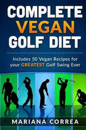 COMPLETE VEGAN GOLF Diet: Includes 50 Vegan Recipes for your GREATEST Golf Swing Ever by Mariana Correa 9781523812707