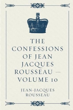 The Confessions of Jean Jacques Rousseau - Volume 10 by Jean-Jacques Rousseau 9781523823604