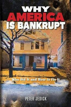 Why America Is Bankrupt: Who Did It and How To Fix It by Peter Jedick 9781523845026