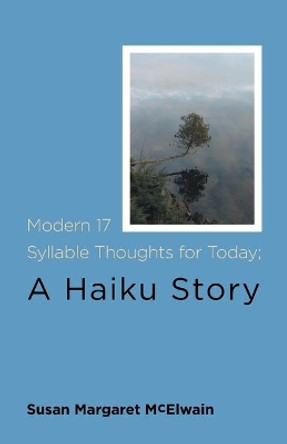 Modern 17 Syllable Thoughts for Today; A Haiku Story by Susan Margaret McElwain 9781525586583