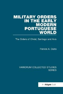 Military Orders in the Early Modern Portuguese World: The Orders of Christ, Santiago and Avis by Francis A. Dutra