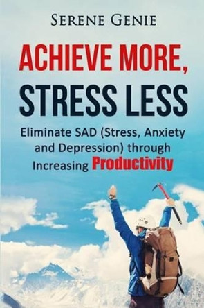 Achieve More, Stress Less: Eliminate SAD (Stress, Anxiety, Depression) through Increasing Productivity by Serene Genie 9781523985876