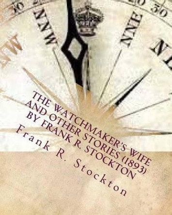 The Watchmaker's wife and other stories (1893) by Frank R. Stockton by Frank R Stockton 9781530024742