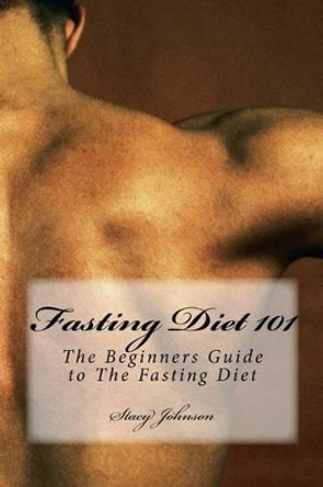 Fasting Diet 101: The Beginners Guide to The Fasting Diet by Stacy Johnson 9781530282906