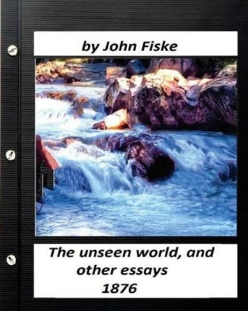 The unseen world, and other essays (1876) by John Fiske by John Fiske 9781530283149