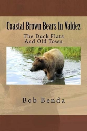 Coastal Brown Bears In Valdez: The Duck Flats And Old Town by Bob Benda 9781530215997