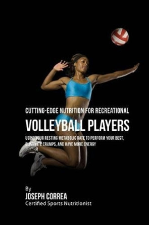Cutting-Edge Nutrition for Recreational Volleyball Players: Using Your Resting Metabolic Rate to Perform Your Best, Eliminate Cramps, and Have More Energy by Correa (Certified Sports Nutritionist) 9781530263325