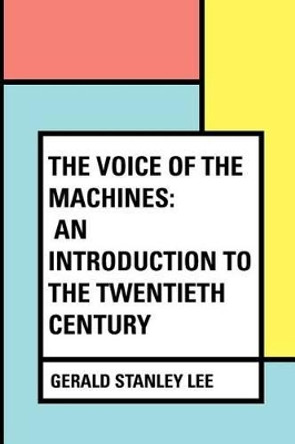 The Voice of the Machines: An Introduction to the Twentieth Century by Gerald Stanley Lee 9781530294077