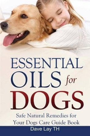 Essential Oils for Dogs (Dogs Care Book 2): Safe Natural Remedies for Your Dogs Care Guide Book by Dave Lay Th 9781530602872