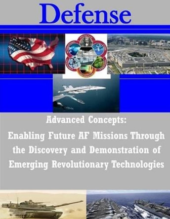 Advanced Concepts: Enabling Future AF Missions Through the Discovery and Demonstration of Emerging Revolutionary Technologies by Penny Hill Press 9781530636556