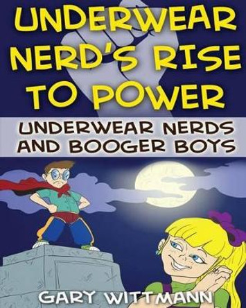 Underwear Nerd's Rise To Power: Underwear Nerd and the Booger Boys Book 3 by Gary Wittmann 9781530709571