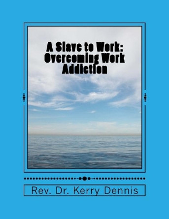 A Slave to Work: Overcoming Work Addiction by Kerry B Dennis 9781530761494