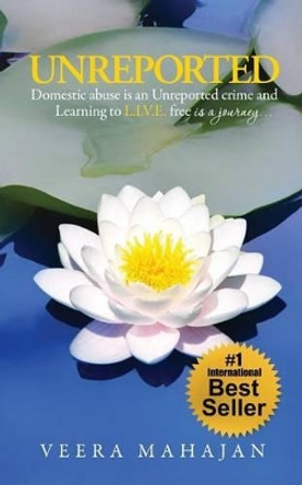 Unreported: Domestic Abuse Is an Unreported Crime, and Learning to L.I.V.E. Free Is a Journey... by MS Veera Mahajan 9781530826315