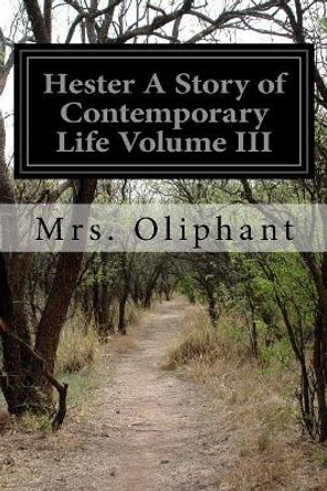 Hester A Story of Contemporary Life Volume III by Margaret Wilson Oliphant 9781530898947