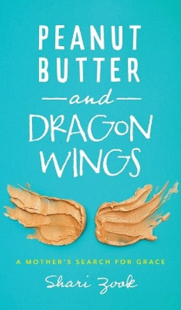 Peanut Butter and Dragon Wings: A Mother's Search for Grace by Shari Zook 9781513807713