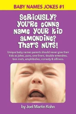 Seriously? You're Gonna Name Your Kid Almondine? That's Nuts!: Unique baby names parents should never give their kids as jokes, puns, one-liners, double entendres, bon mots, amphibolies, comedy & silliness. by Joel Martin Kohn 9781514139424