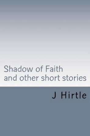 Shadow of Faith: and other short stories by J Hirtle 9781514233108