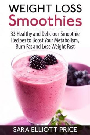 Weight Loss Smoothies: 33 Healthy and Delicious Smoothie Recipes to Boost Your Metabolism, Burn Fat and Lose Weight Fast by Sara Elliott Price 9781514327203