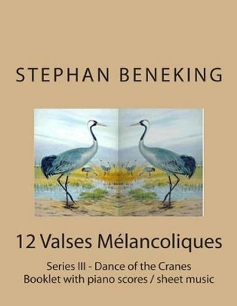 Stephan Beneking: 12 Valses Melancoliques - Series III - Dance of the Cranes: Beneking: Booklet with piano scores / sheet music of 12 Valses Melancoliques - Series III - Dance of the Cranes by Stephan Beneking 9781514234327