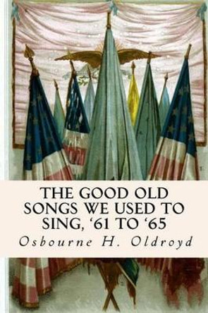 The Good Old Songs We Used to Sing, '61 to '65 by Osborn H Oldroyd 9781514306925