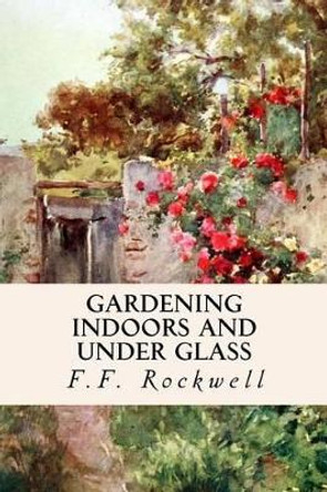 Gardening Indoors and Under Glass by F F Rockwell 9781514643501