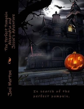 The Perfect Pumpkin Alexandria and Jesse's Adventure Happy Halloween!: In search of the perfect pumpkin. by Joni Morton 9781514669976