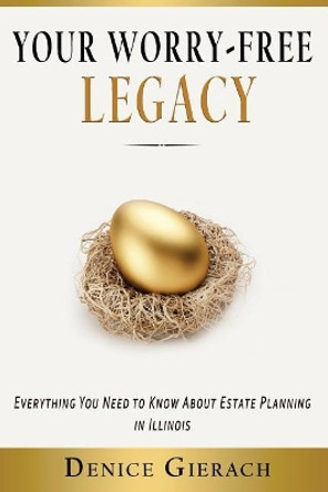 Your Worry-Free Legacy: Everything You Need to Know About Estate Planning in Illinois by Denice Gierach 9781515112327