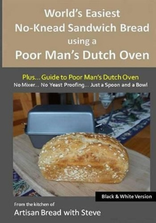 World's Easiest No-Knead Sandwich Bread using a Poor Man's Dutch Oven (Plus... Guide to Poor Man's Dutch Ovens) (B&W Version): From the kitchen of Artisan Bread with Steve by Steve Gamelin 9781515116370