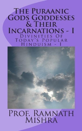 The Puraanic Gods Goddesses & Their Incarnations - I: Divinities Of Today's Popular Hinduism - I by Ram Nath Mishra 9781514828649