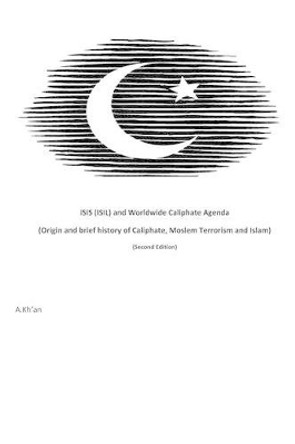 ISIS (ISIL) and World-wide Caliphate Agenda: (Origin and Brief history of Caliphate, Moslem Terrorism and Islam) Second Edition by A Kh'an 9781514899281