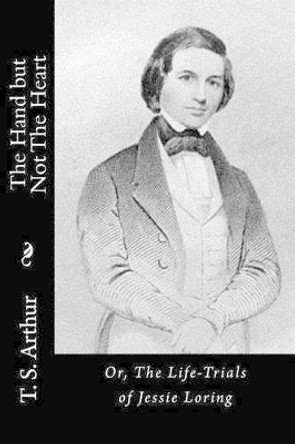 The Hand but Not The Heart: Or, The Life-Trials of Jessie Loring by T S Arthur 9781517538859