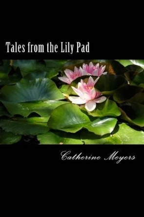 Tales from the Lily Pad: A Collection of Essays by Catherine Meyers 9781517562267